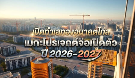 เปิดทำเลทองอนาคตไกล เมกะโปรเจกต์จ่อเปิดตัว ปี 2026–2027