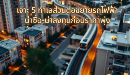 เจาะ 5 ทำเลส่วนต่อขยายรถไฟฟ้า น่าซื้อ-น่าลงทุนก่อนราคาพุ่ง